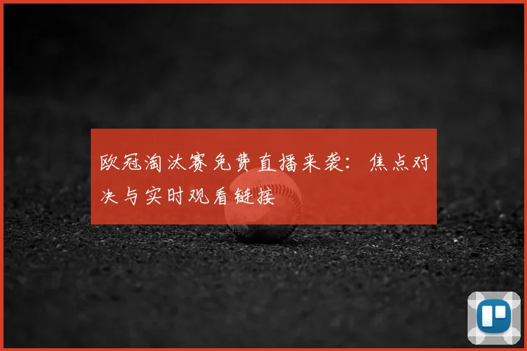 欧冠淘汰赛免费直播来袭：焦点对决与实时观看链接
