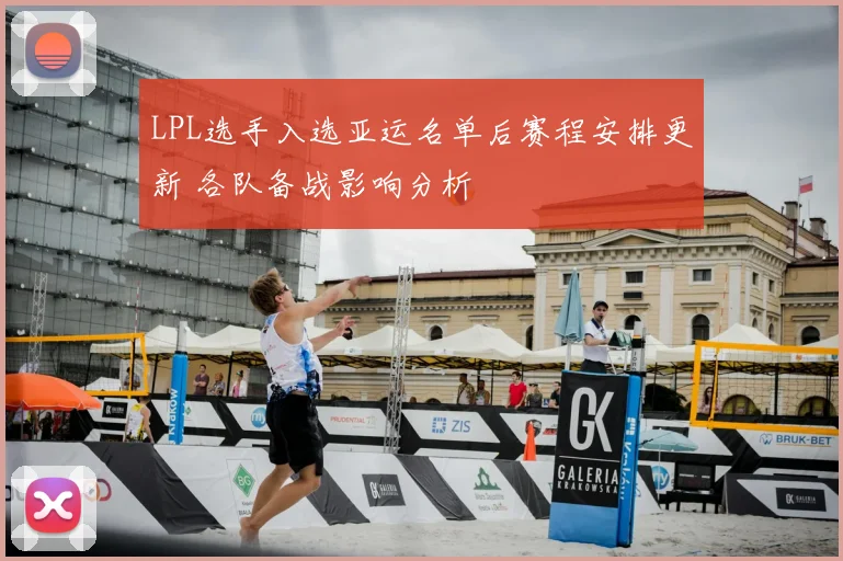 LPL选手入选亚运名单后赛程安排更新 各队备战影响分析