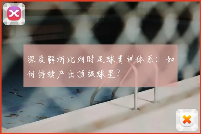 深度解析比利时足球青训体系：如何持续产出顶级球星？