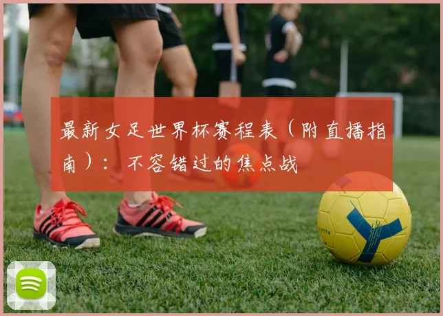 最新女足世界杯赛程表（附直播指南）：不容错过的焦点战