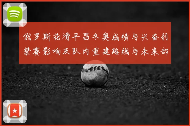 俄罗斯花滑平昌冬奥成绩与兴奋剂禁赛影响及队内重建路线与未来部署