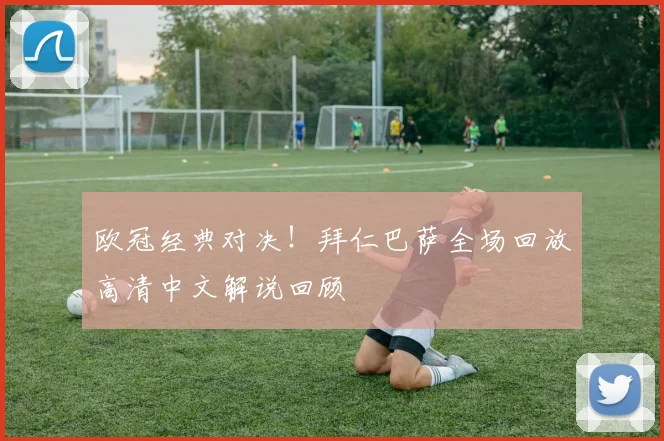 欧冠经典对决！拜仁巴萨全场回放高清中文解说回顾