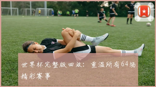 世界杯完整版回放：重温所有64场精彩赛事