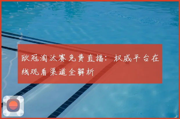 欧冠淘汰赛免费直播：权威平台在线观看渠道全解析