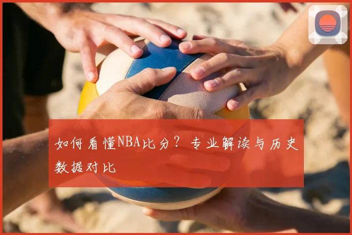 如何看懂NBA比分？专业解读与历史数据对比