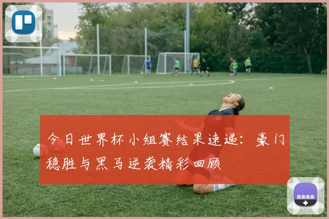 今日世界杯小组赛结果速递：豪门稳胜与黑马逆袭精彩回顾