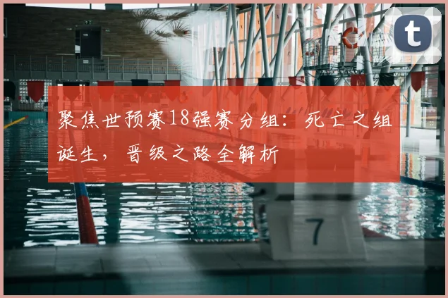 聚焦世预赛18强赛分组：死亡之组诞生，晋级之路全解析