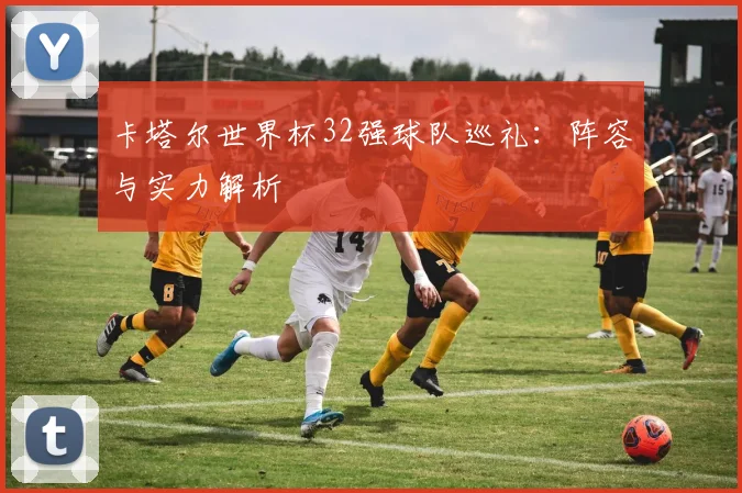 卡塔尔世界杯32强球队巡礼：阵容与实力解析