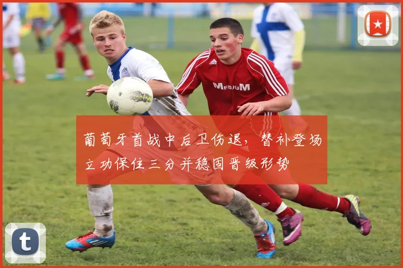 葡萄牙首战中后卫伤退，替补登场立功保住三分并稳固晋级形势