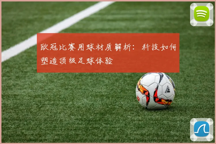 欧冠比赛用球材质解析：科技如何塑造顶级足球体验