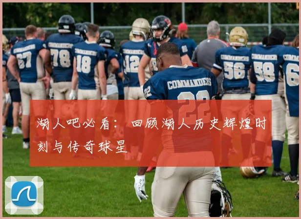 湖人吧必看：回顾湖人历史辉煌时刻与传奇球星