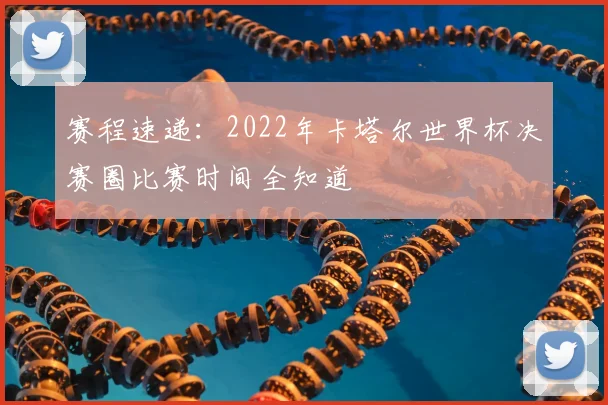 赛程速递：2022年卡塔尔世界杯决赛圈比赛时间全知道