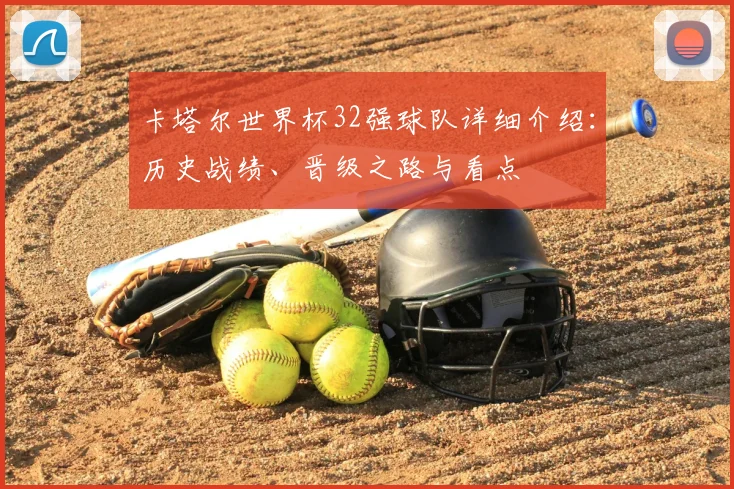卡塔尔世界杯32强球队详细介绍：历史战绩、晋级之路与看点
