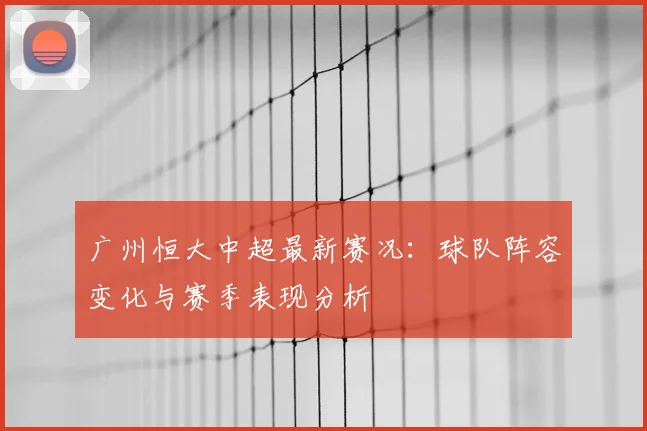 广州恒大中超最新赛况:球队阵容变化与赛季表现分析