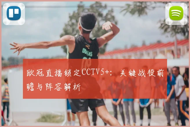 欧冠直播锁定CCTV5+：关键战役前瞻与阵容解析