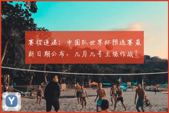 赛程速递：中国队世界杯预选赛最新日期公布，几月几号主场作战？