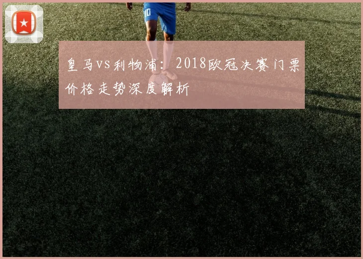 皇马vs利物浦：2018欧冠决赛门票价格走势深度解析