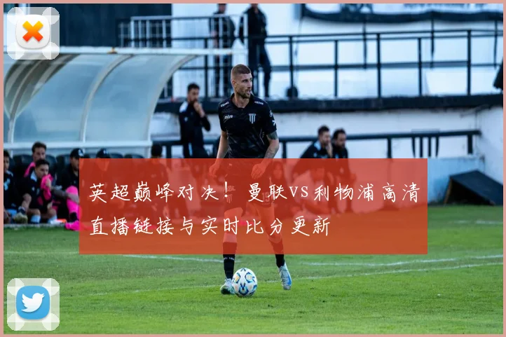 英超巅峰对决!曼联vs利物浦高清直播链接与实时比分更新