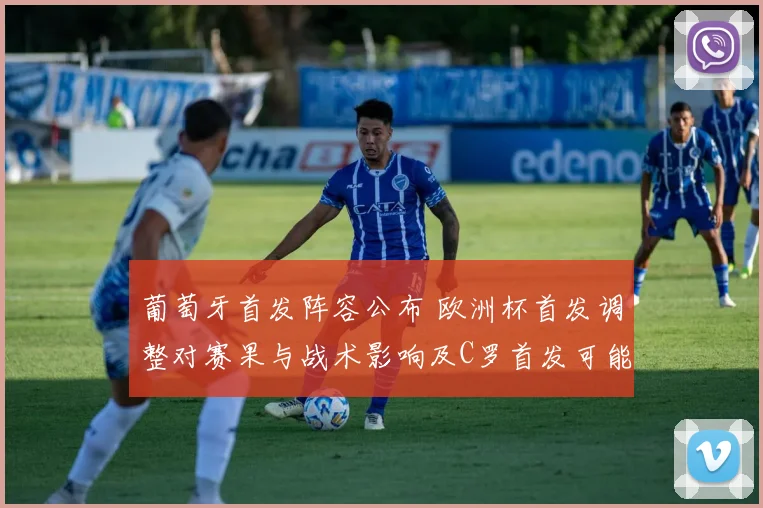 葡萄牙首发阵容公布 欧洲杯首发调整对赛果与战术影响及C罗首发可能性