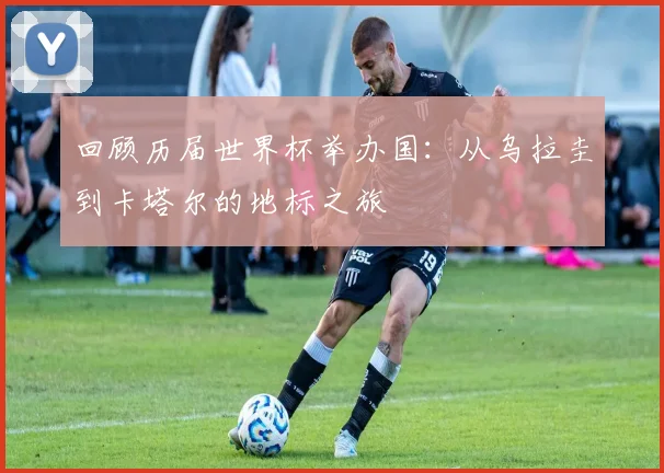 回顾历届世界杯举办国：从乌拉圭到卡塔尔的地标之旅