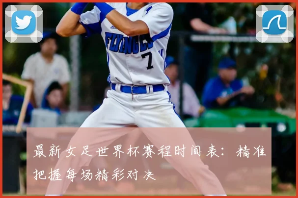 最新女足世界杯赛程时间表：精准把握每场精彩对决