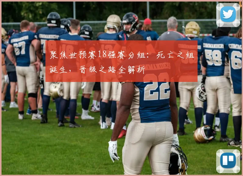 聚焦世预赛18强赛分组：死亡之组诞生，晋级之路全解析