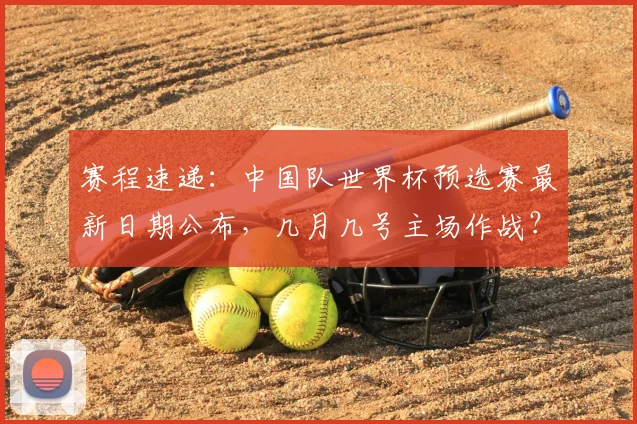 赛程速递：中国队世界杯预选赛最新日期公布，几月几号主场作战？