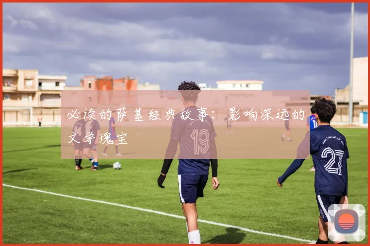 必读的萨基经典故事：影响深远的文学瑰宝