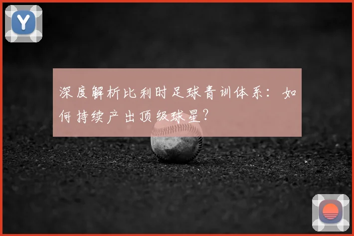 深度解析比利时足球青训体系:如何持续产出顶级球星?