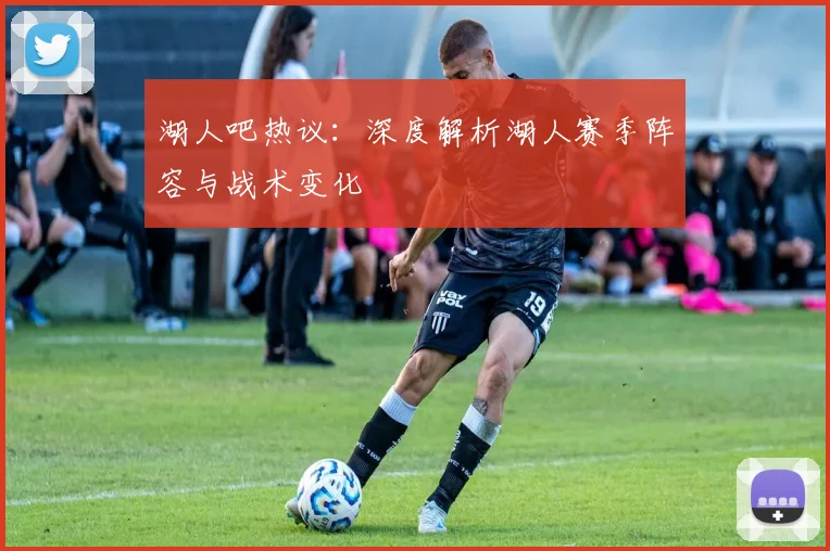 湖人吧热议：深度解析湖人赛季阵容与战术变化