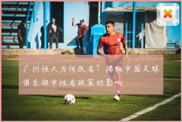 广州恒大为何改名?揭秘中国足球俱乐部中性名政策的影响