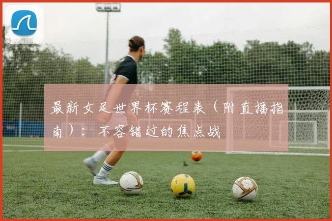 最新女足世界杯赛程表（附直播指南）：不容错过的焦点战