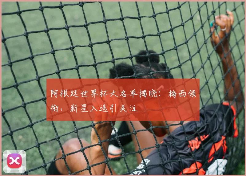 阿根廷世界杯大名单揭晓:梅西领衔,新星入选引关注