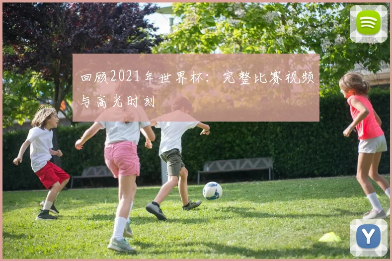 回顾2021年世界杯：完整比赛视频与高光时刻