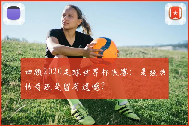 回顾2020足球世界杯决赛：是经典传奇还是留有遗憾？