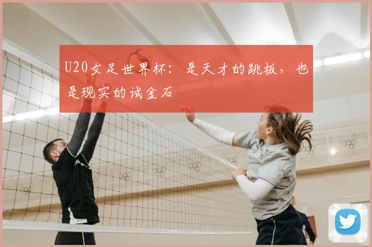 U20女足世界杯：是天才的跳板，也是现实的试金石