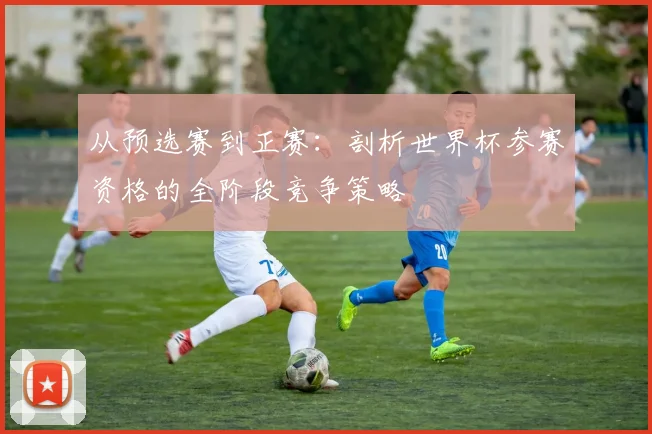 从预选赛到正赛：剖析世界杯参赛资格的全阶段竞争策略