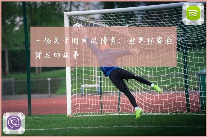 一场关于时间的博弈:世界杯赛程背后的故事