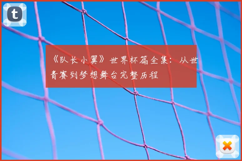 《队长小翼》世界杯篇全集：从世青赛到梦想舞台完整历程