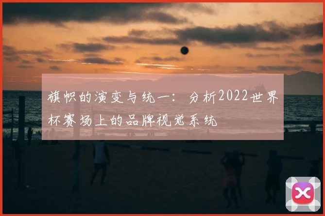 旗帜的演变与统一：分析2022世界杯赛场上的品牌视觉系统