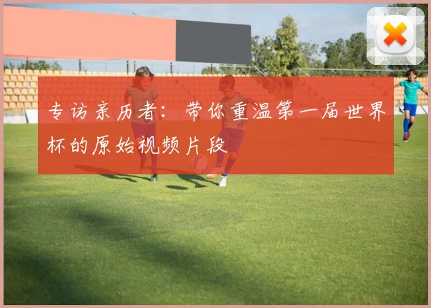 专访亲历者：带你重温第一届世界杯的原始视频片段