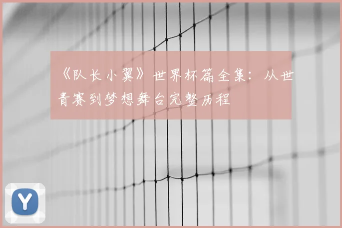 《队长小翼》世界杯篇全集:从世青赛到梦想舞台完整历程