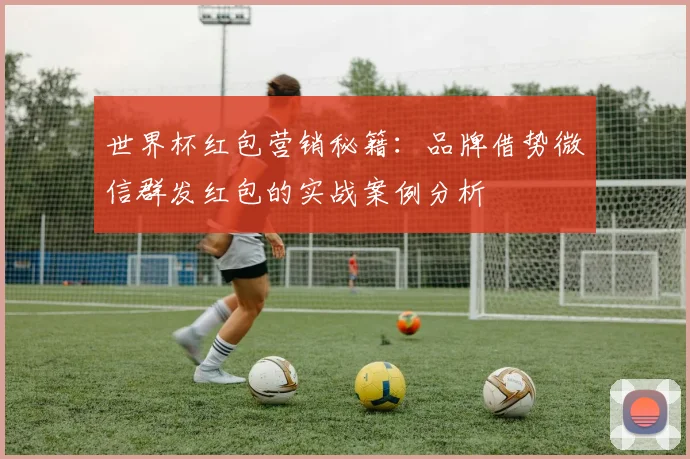 世界杯红包营销秘籍:品牌借势微信群发红包的实战案例分析