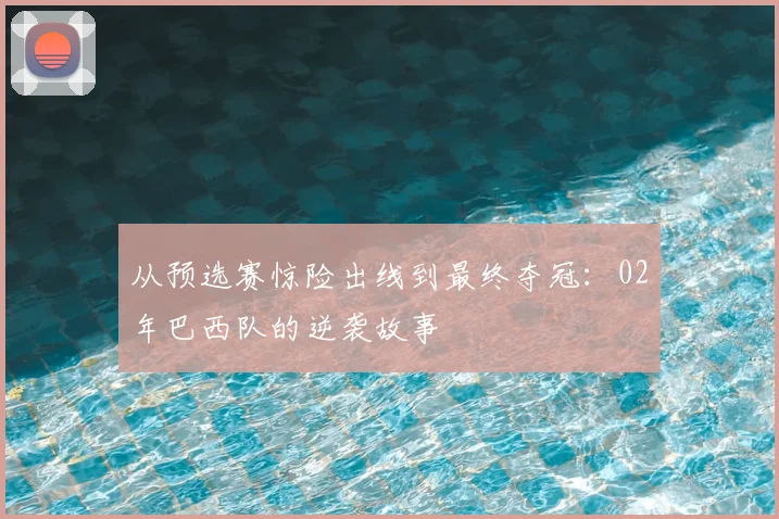 从预选赛惊险出线到最终夺冠：02年巴西队的逆袭故事