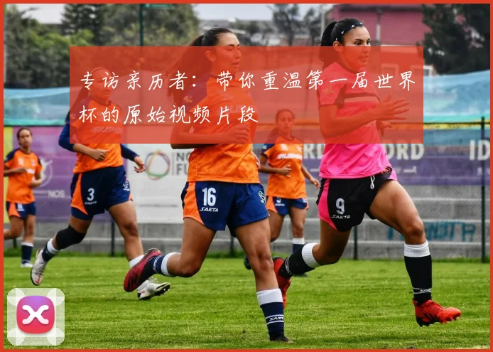 专访亲历者：带你重温第一届世界杯的原始视频片段
