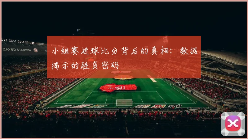 小组赛进球比分背后的真相:数据揭示的胜负密码