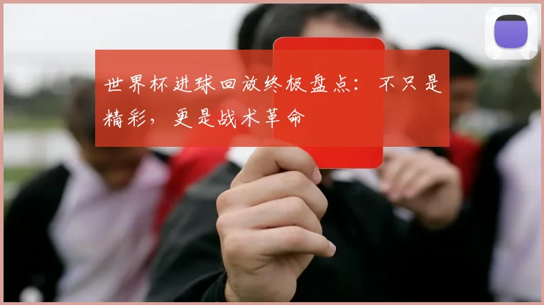 世界杯进球回放终极盘点:不只是精彩,更是战术革命