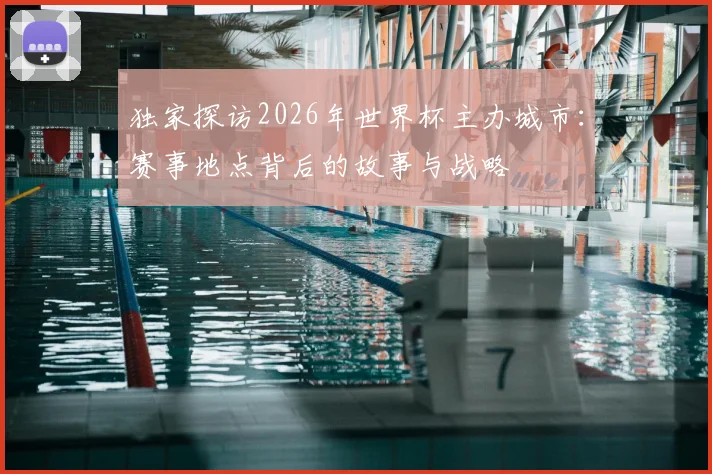 独家探访2026年世界杯主办城市:赛事地点背后的故事与战略