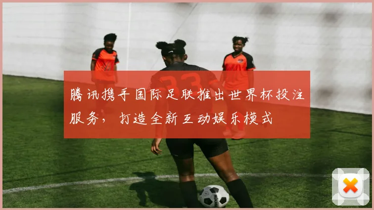 腾讯携手国际足联推出世界杯投注服务,打造全新互动娱乐模式