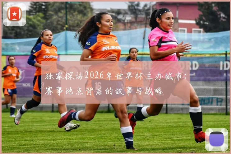 独家探访2026年世界杯主办城市：赛事地点背后的故事与战略